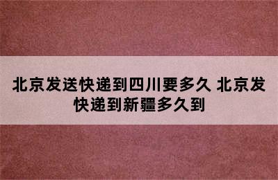 北京发送快递到四川要多久 北京发快递到新疆多久到